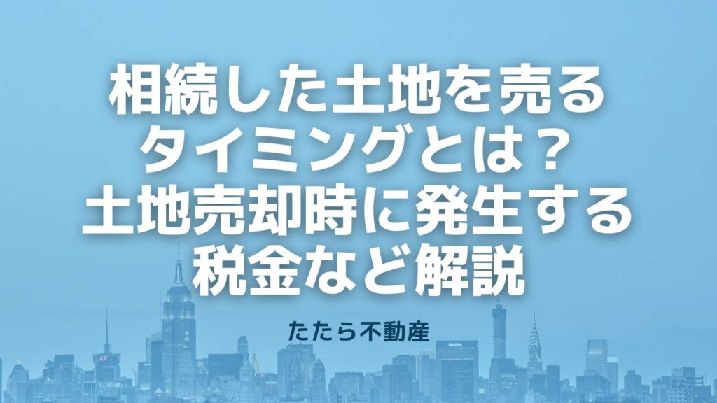 相続した土地を売るタイミングとは？土地売却時に発生する税金など解説